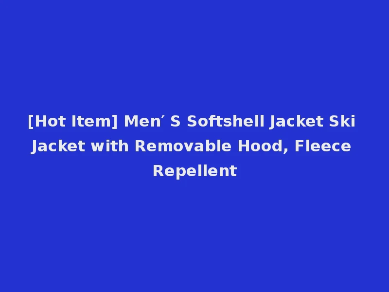 [Hot Item] Men′ S Softshell Jacket Ski Jacket with Removable Hood, Fleece Repellent