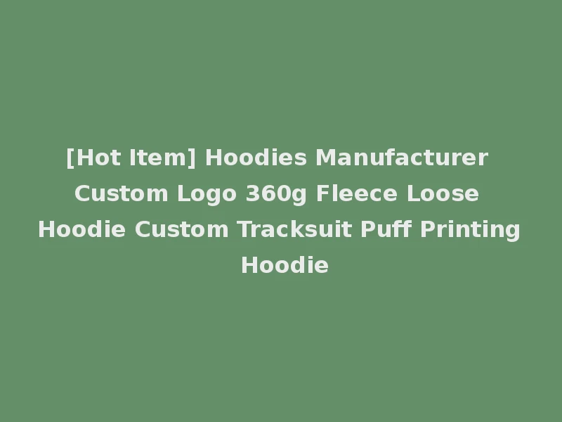 [Hot Item] Hoodies Manufacturer Custom Logo 360g Fleece Loose Hoodie Custom Tracksuit Puff Printing Hoodie