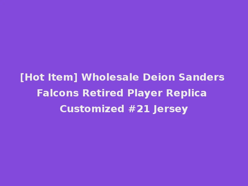 [Hot Item] Wholesale Deion Sanders Falcons Retired Player Replica Customized #21 Jersey