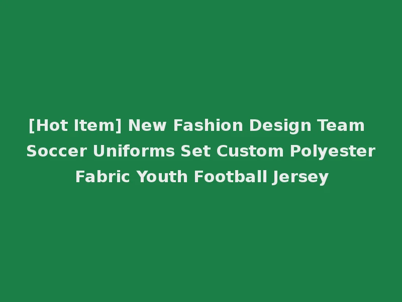 [Hot Item] New Fashion Design Team Soccer Uniforms Set Custom Polyester Fabric Youth Football Jersey