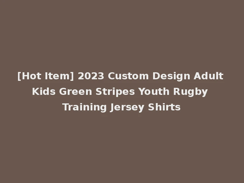 [Hot Item] 2023 Custom Design Adult Kids Green Stripes Youth Rugby Training Jersey Shirts