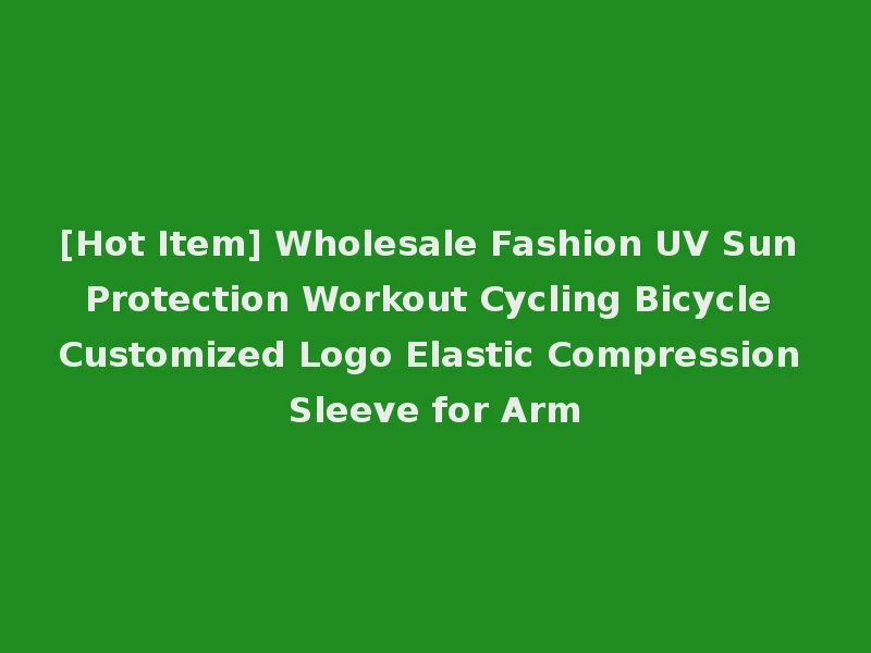 [Hot Item] Wholesale Fashion UV Sun Protection Workout Cycling Bicycle Customized Logo Elastic Compression Sleeve for Arm