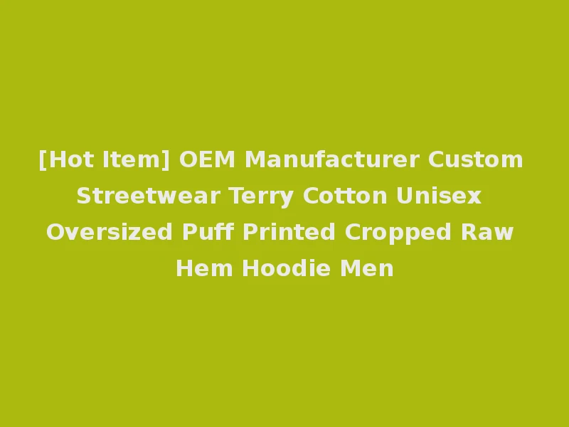 [Hot Item] OEM Manufacturer Custom Streetwear Terry Cotton Unisex Oversized Puff Printed Cropped Raw Hem Hoodie Men