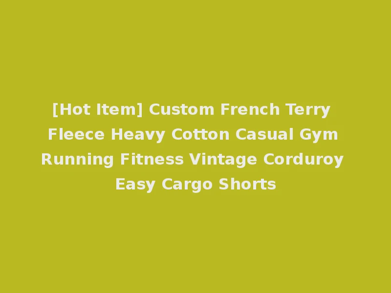 [Hot Item] Custom French Terry Fleece Heavy Cotton Casual Gym Running Fitness Vintage Corduroy Easy Cargo Shorts