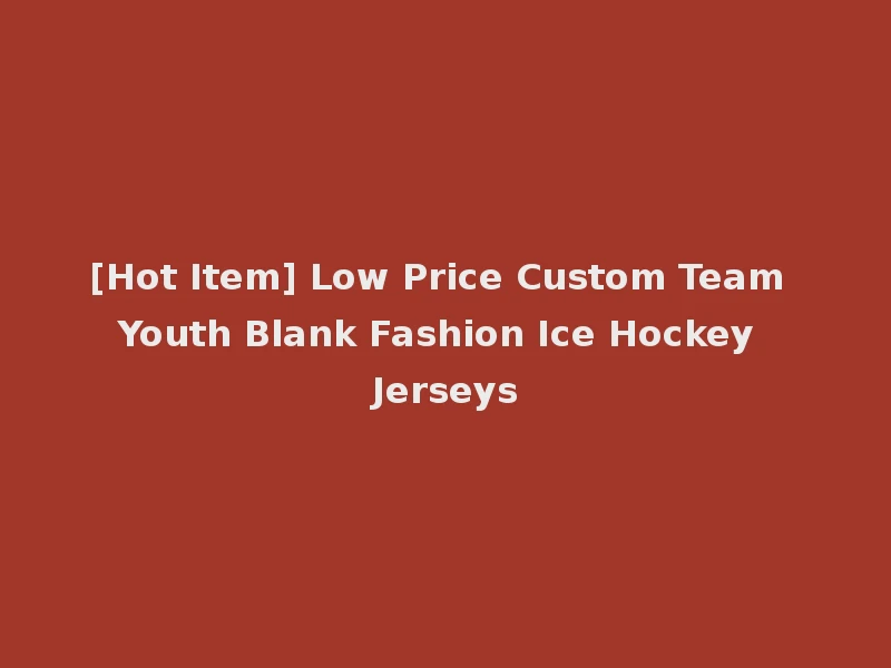 [Hot Item] Low Price Custom Team Youth Blank Fashion Ice Hockey Jerseys