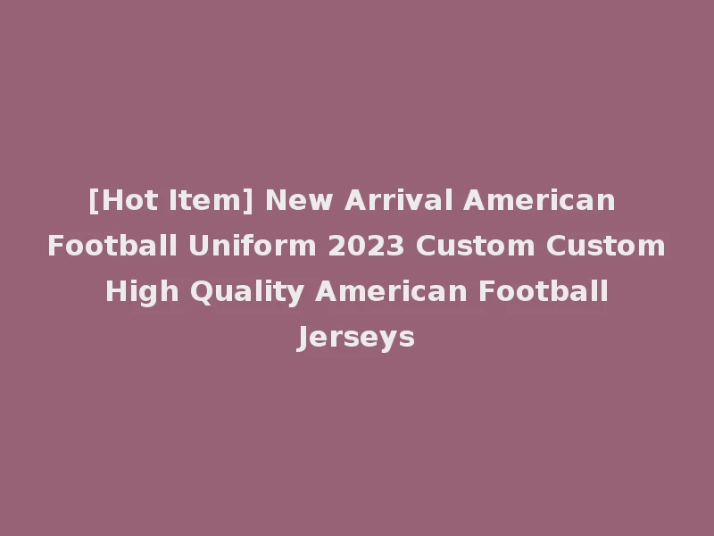 [Hot Item] New Arrival American Football Uniform 2023 Custom Custom High Quality American Football Jerseys