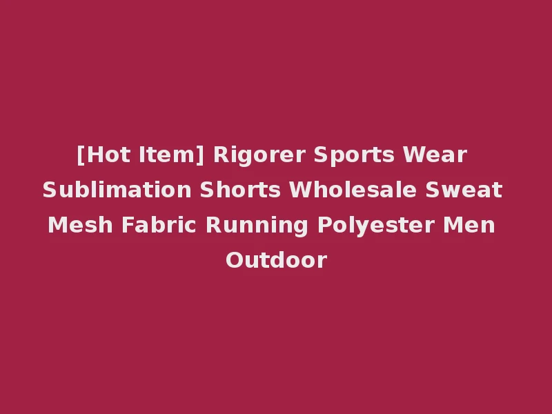 [Hot Item] Rigorer Sports Wear Sublimation Shorts Wholesale Sweat Mesh Fabric Running Polyester Men Outdoor