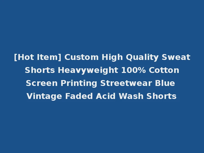 [Hot Item] Custom High Quality Sweat Shorts Heavyweight 100% Cotton Screen Printing Streetwear Blue Vintage Faded Acid Wash Shorts