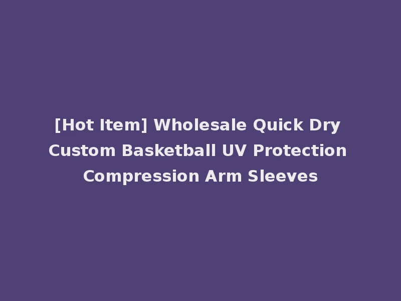 [Hot Item] Wholesale Quick Dry Custom Basketball UV Protection Compression Arm Sleeves