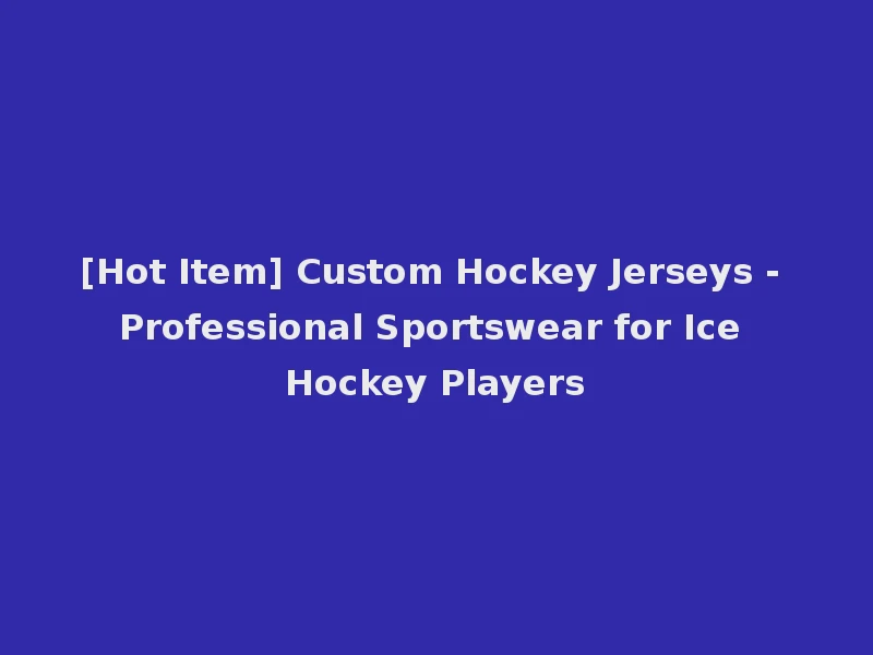 [Hot Item] Custom Hockey Jerseys - Professional Sportswear for Ice Hockey Players