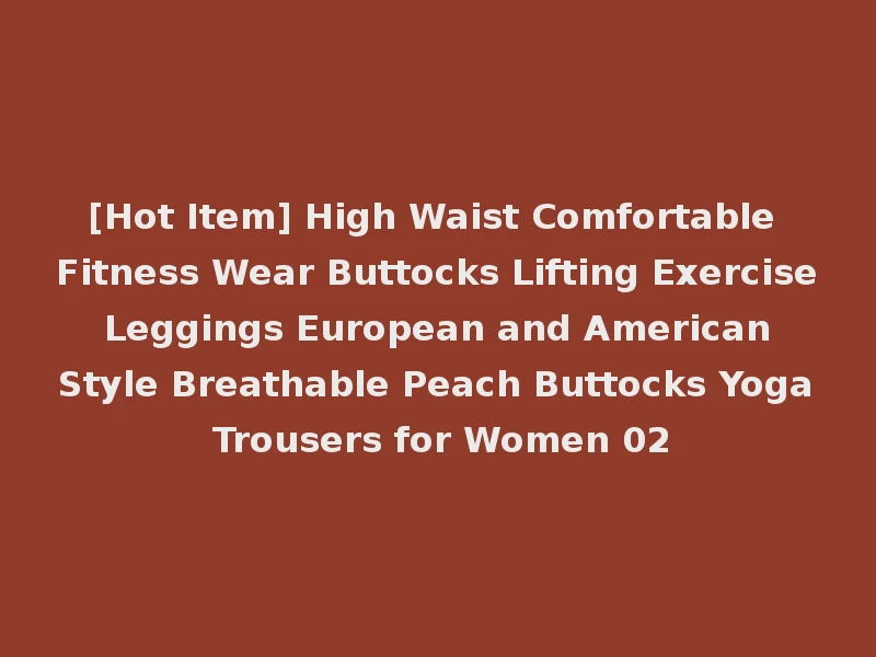 [Hot Item] High Waist Comfortable Fitness Wear Buttocks Lifting Exercise Leggings European and American Style Breathable Peach Buttocks Yoga Trousers for Women 02