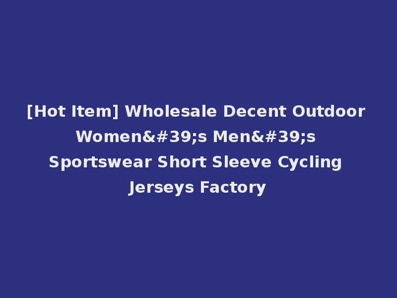 [Hot Item] Wholesale Decent Outdoor Women's Men's Sportswear Short Sleeve Cycling Jerseys Factory