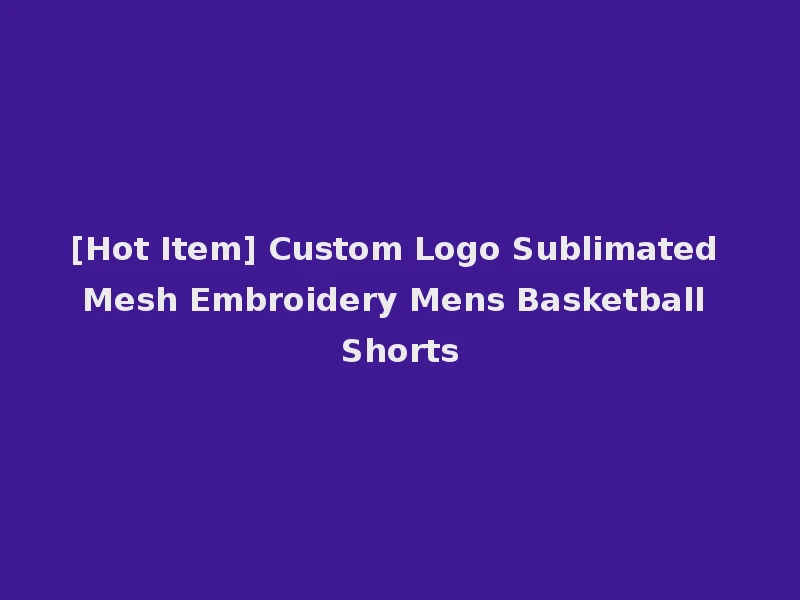 [Hot Item] Custom Logo Sublimated Mesh Embroidery Mens Basketball Shorts
