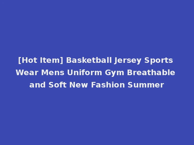 [Hot Item] Basketball Jersey Sports Wear Mens Uniform Gym Breathable and Soft New Fashion Summer