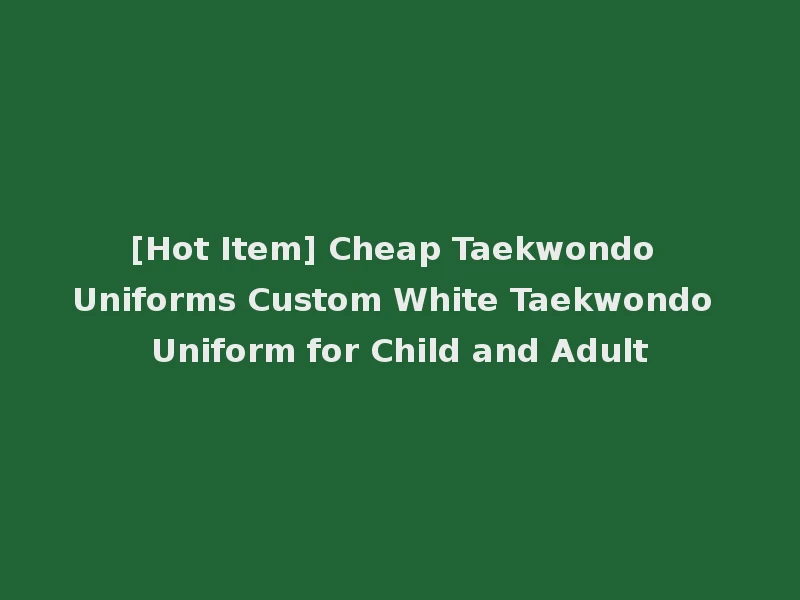 [Hot Item] Cheap Taekwondo Uniforms Custom White Taekwondo Uniform for Child and Adult