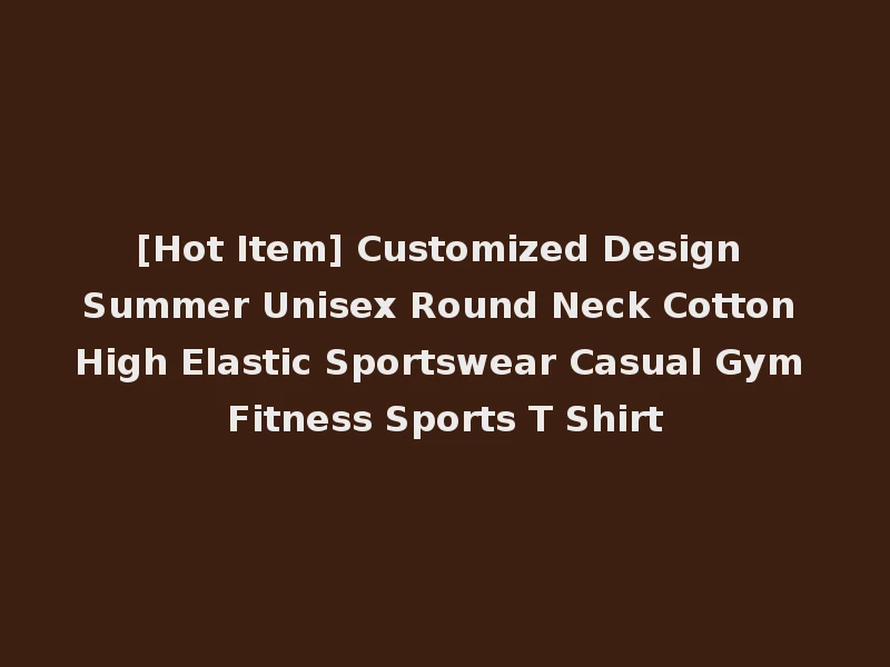 [Hot Item] Customized Design Summer Unisex Round Neck Cotton High Elastic Sportswear Casual Gym Fitness Sports T Shirt