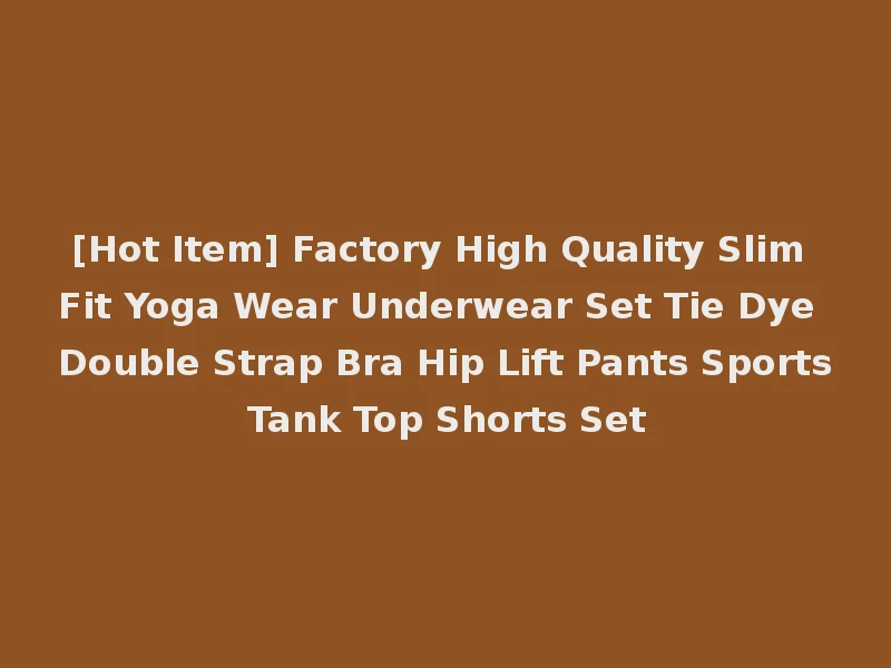 [Hot Item] Factory High Quality Slim Fit Yoga Wear Underwear Set Tie Dye Double Strap Bra Hip Lift Pants Sports Tank Top Shorts Set