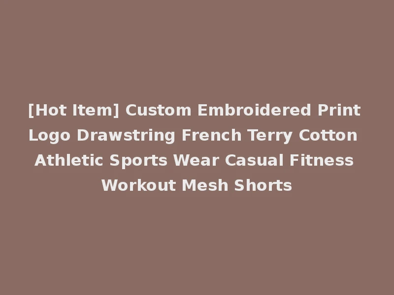 [Hot Item] Custom Embroidered Print Logo Drawstring French Terry Cotton Athletic Sports Wear Casual Fitness Workout Mesh Shorts