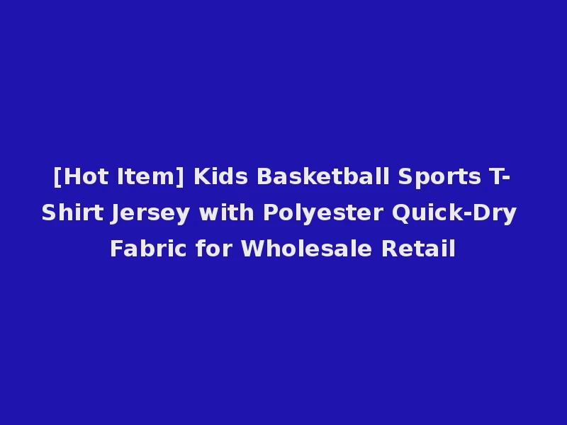 [Hot Item] Kids Basketball Sports T-Shirt Jersey with Polyester Quick-Dry Fabric for Wholesale Retail