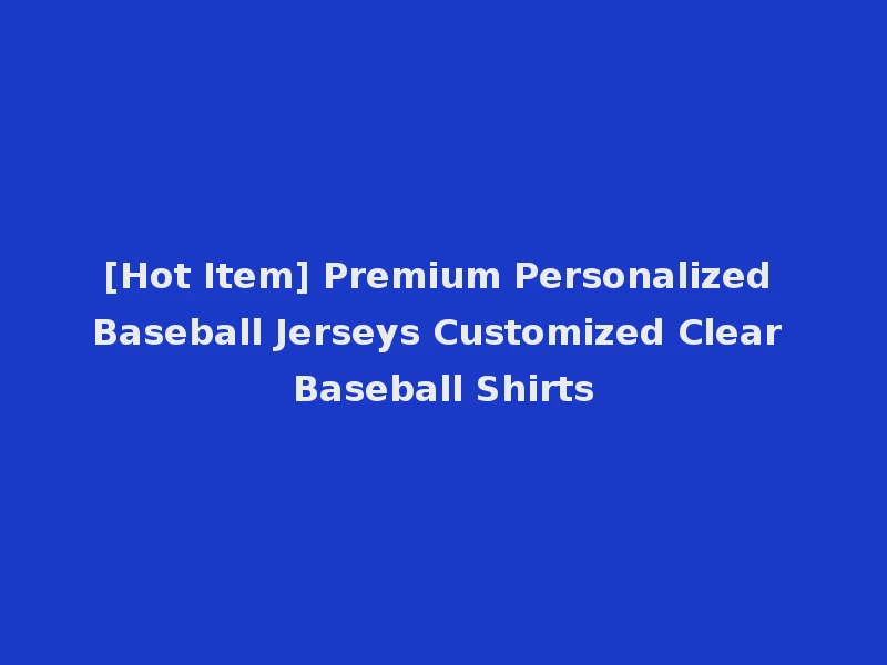 [Hot Item] Premium Personalized Baseball Jerseys Customized Clear Baseball Shirts