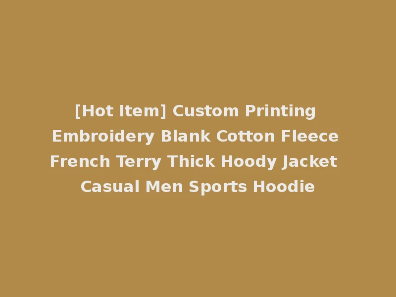 [Hot Item] Custom Printing Embroidery Blank Cotton Fleece French Terry Thick Hoody Jacket Casual Men Sports Hoodie