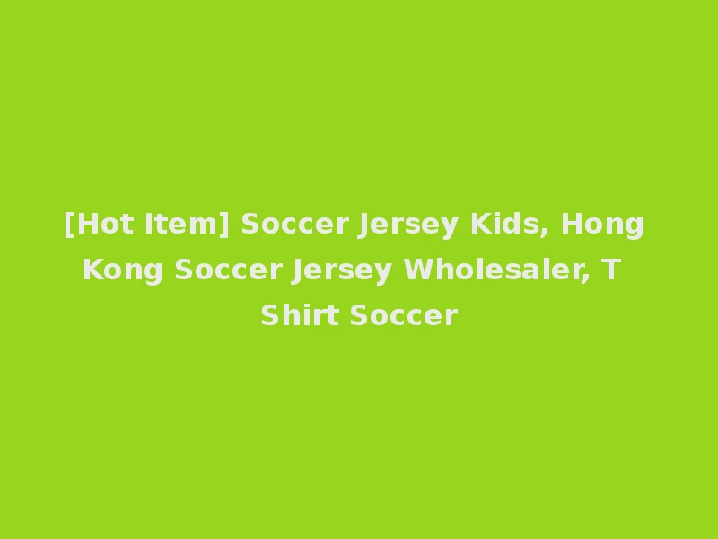 [Hot Item] Soccer Jersey Kids, Hong Kong Soccer Jersey Wholesaler, T Shirt Soccer