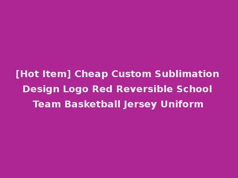 [Hot Item] Cheap Custom Sublimation Design Logo Red Reversible School Team Basketball Jersey Uniform