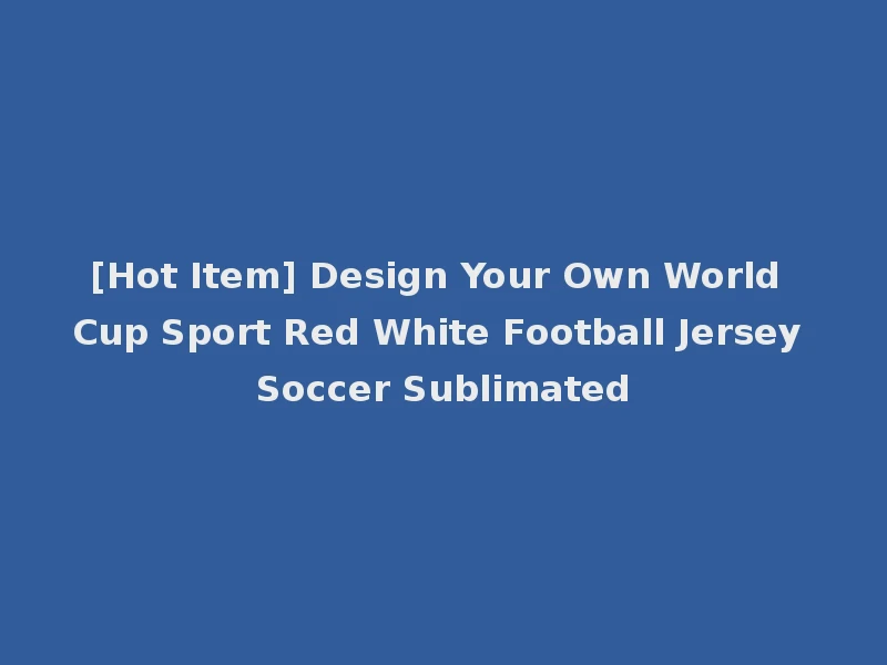 [Hot Item] Design Your Own World Cup Sport Red White Football Jersey Soccer Sublimated