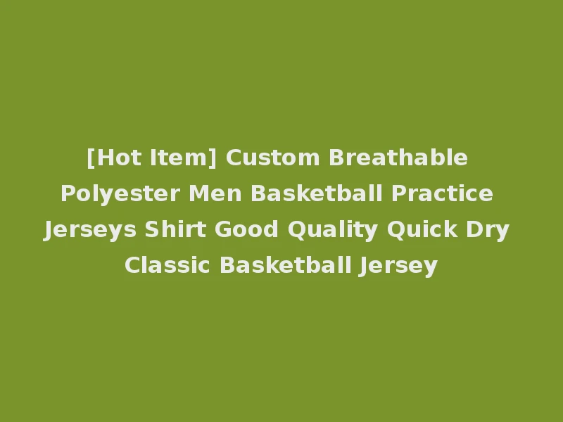 [Hot Item] Custom Breathable Polyester Men Basketball Practice Jerseys Shirt Good Quality Quick Dry Classic Basketball Jersey