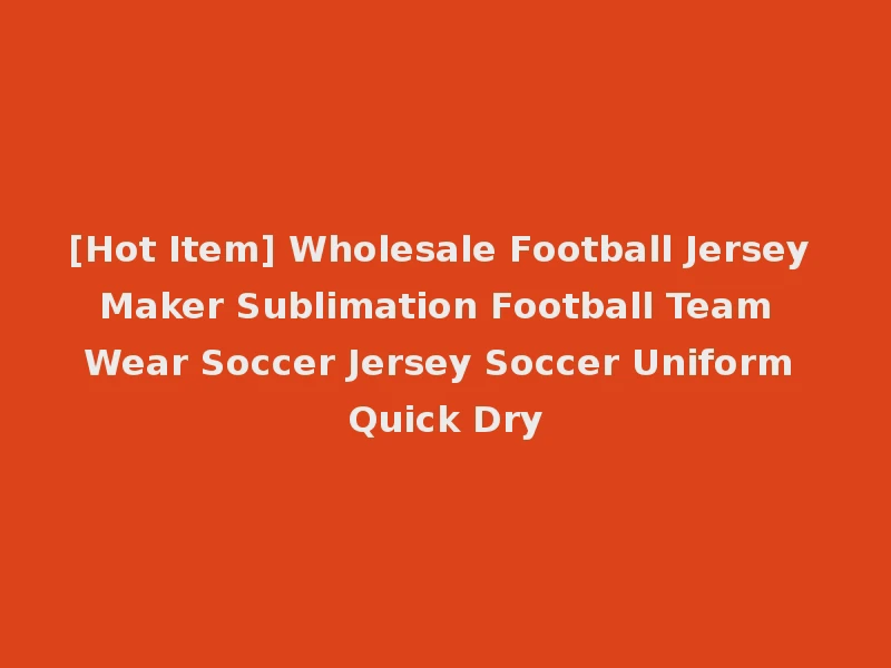 [Hot Item] Wholesale Football Jersey Maker Sublimation Football Team Wear Soccer Jersey Soccer Uniform Quick Dry