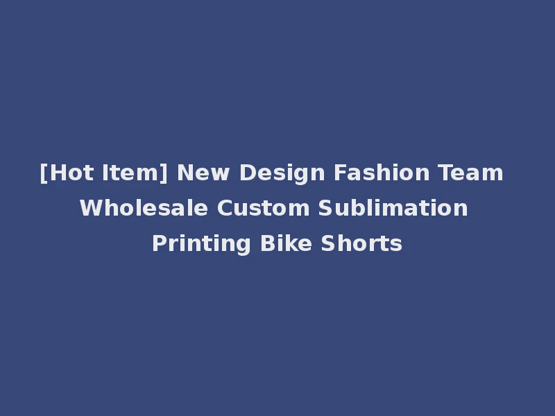 [Hot Item] New Design Fashion Team Wholesale Custom Sublimation Printing Bike Shorts