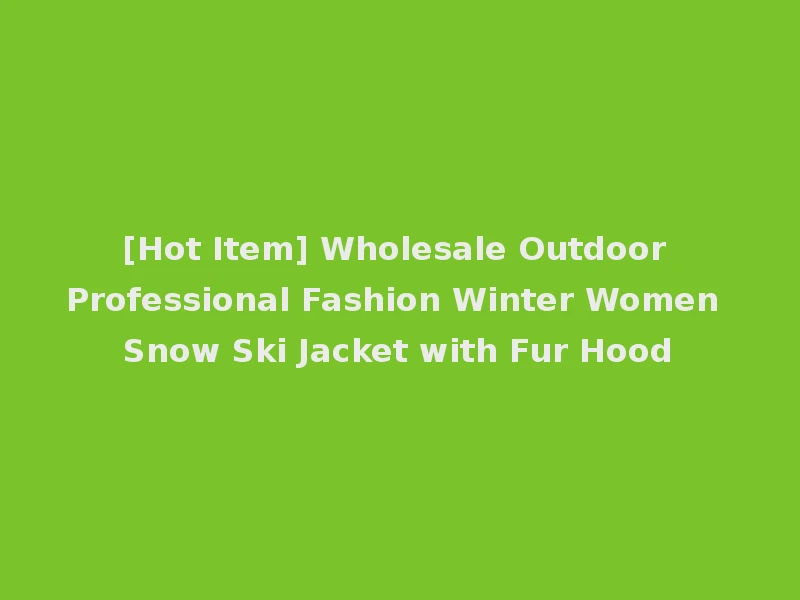 [Hot Item] Wholesale Outdoor Professional Fashion Winter Women Snow Ski Jacket with Fur Hood