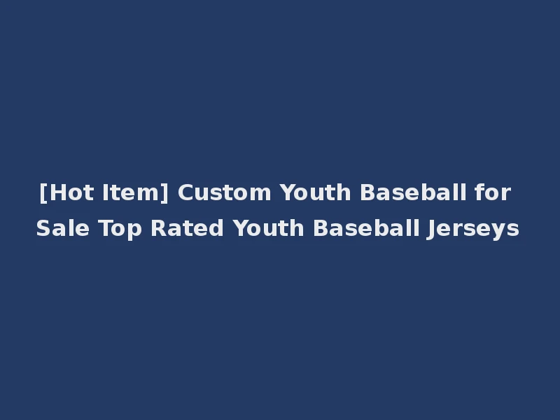 [Hot Item] Custom Youth Baseball for Sale Top Rated Youth Baseball Jerseys