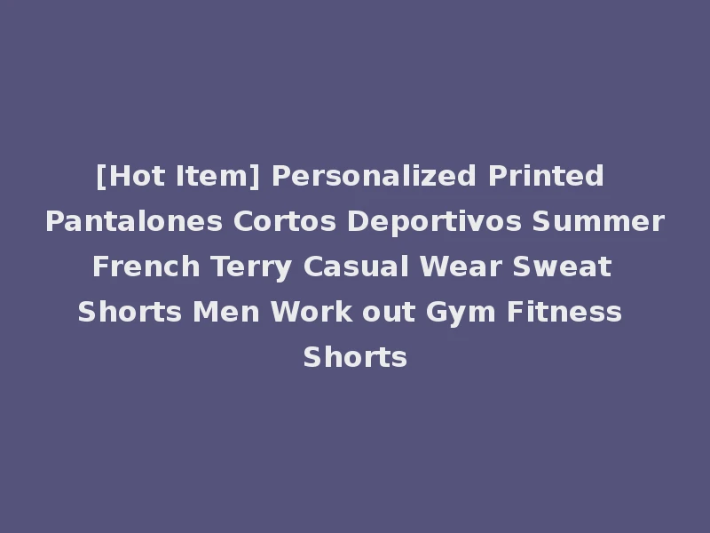 [Hot Item] Personalized Printed Pantalones Cortos Deportivos Summer French Terry Casual Wear Sweat Shorts Men Work out Gym Fitness Shorts