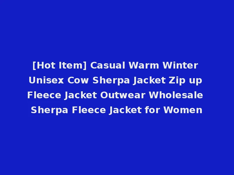 [Hot Item] Casual Warm Winter Unisex Cow Sherpa Jacket Zip up Fleece Jacket Outwear Wholesale Sherpa Fleece Jacket for Women