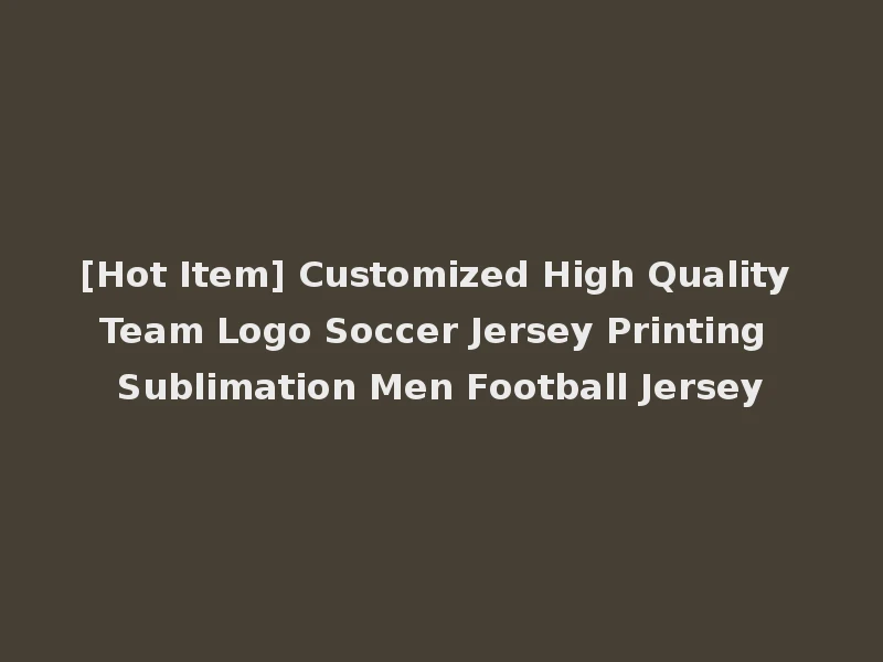 [Hot Item] Customized High Quality Team Logo Soccer Jersey Printing Sublimation Men Football Jersey