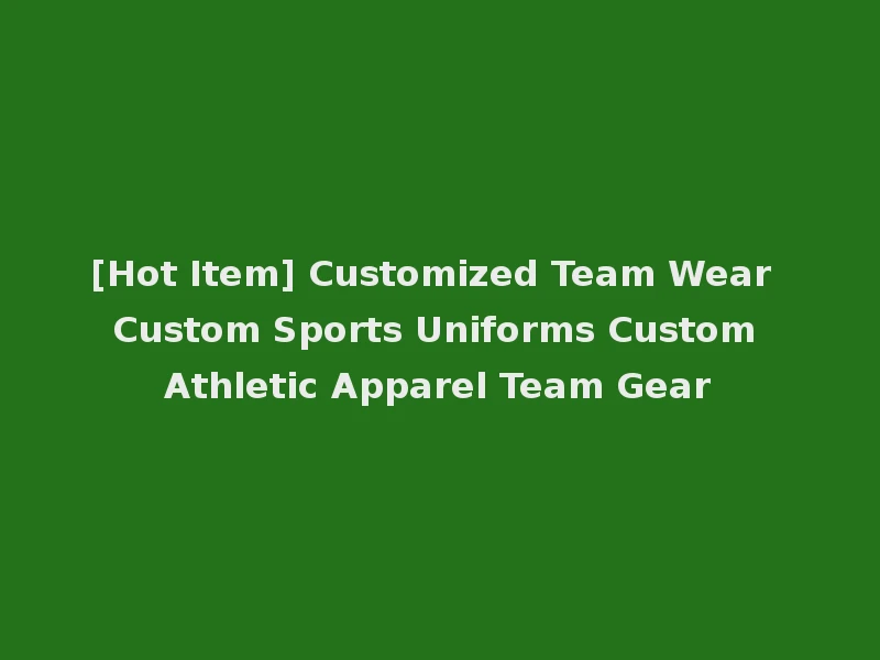 [Hot Item] Customized Team Wear Custom Sports Uniforms Custom Athletic Apparel Team Gear