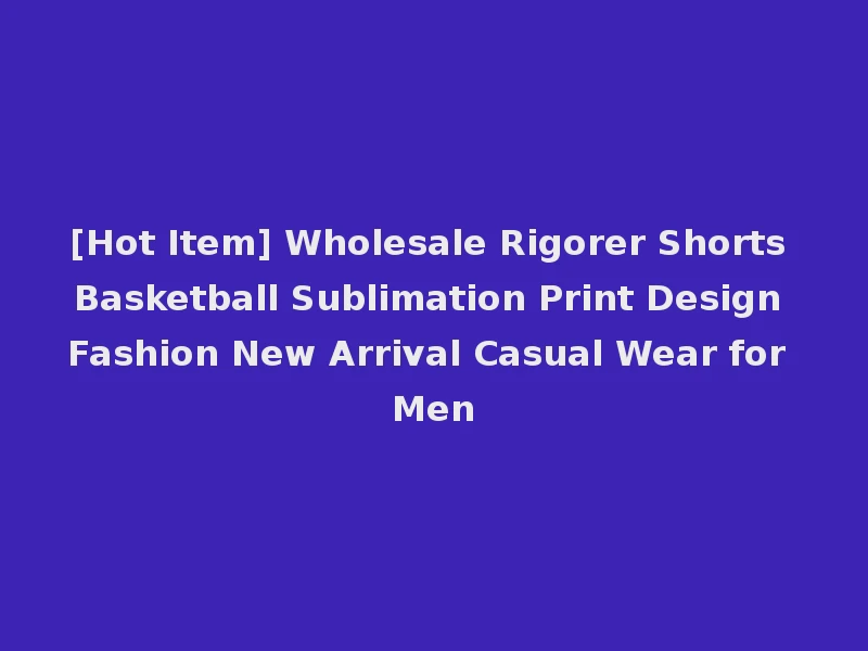 [Hot Item] Wholesale Rigorer Shorts Basketball Sublimation Print Design Fashion New Arrival Casual Wear for Men