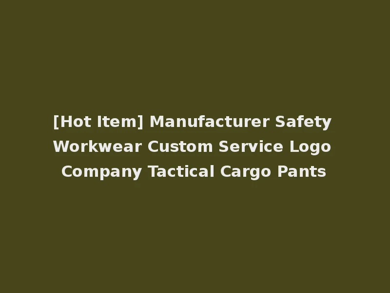 [Hot Item] Manufacturer Safety Workwear Custom Service Logo Company Tactical Cargo Pants