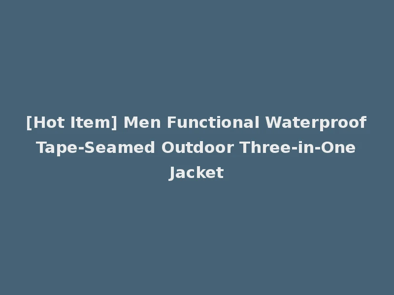 [Hot Item] Men Functional Waterproof Tape-Seamed Outdoor Three-in-One Jacket