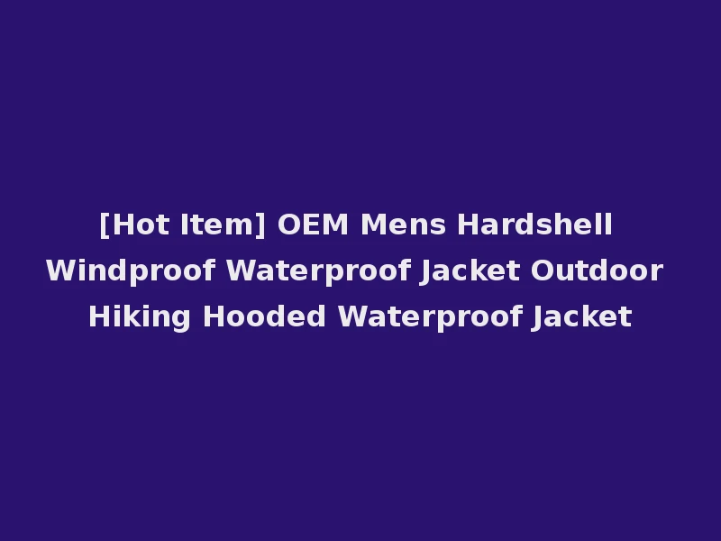 [Hot Item] OEM Mens Hardshell Windproof Waterproof Jacket Outdoor Hiking Hooded Waterproof Jacket