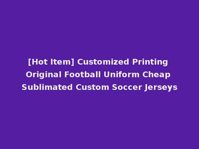 [Hot Item] Customized Printing Original Football Uniform Cheap Sublimated Custom Soccer Jerseys