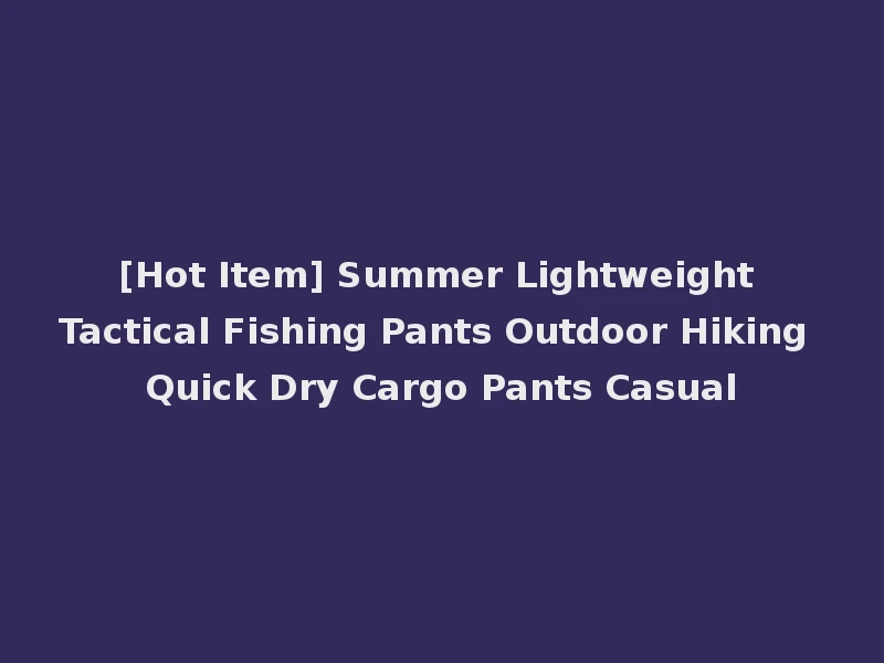 [Hot Item] Summer Lightweight Tactical Fishing Pants Outdoor Hiking Quick Dry Cargo Pants Casual