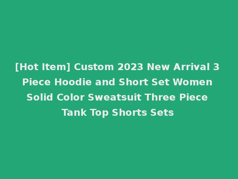[Hot Item] Custom 2023 New Arrival 3 Piece Hoodie and Short Set Women Solid Color Sweatsuit Three Piece Tank Top Shorts Sets