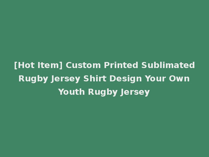 [Hot Item] Custom Printed Sublimated Rugby Jersey Shirt Design Your Own Youth Rugby Jersey