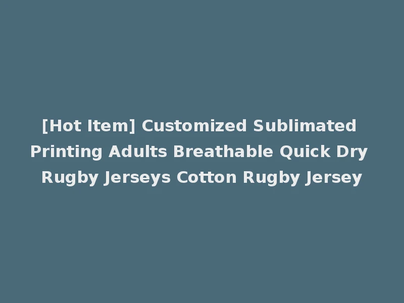 [Hot Item] Customized Sublimated Printing Adults Breathable Quick Dry Rugby Jerseys Cotton Rugby Jersey