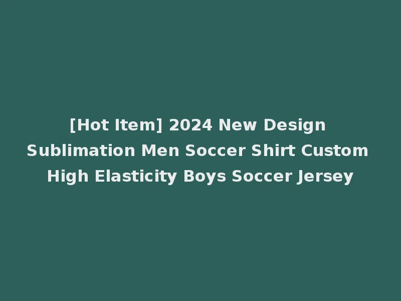 [Hot Item] 2024 New Design Sublimation Men Soccer Shirt Custom High Elasticity Boys Soccer Jersey