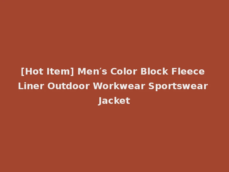[Hot Item] Men′s Color Block Fleece Liner Outdoor Workwear Sportswear Jacket