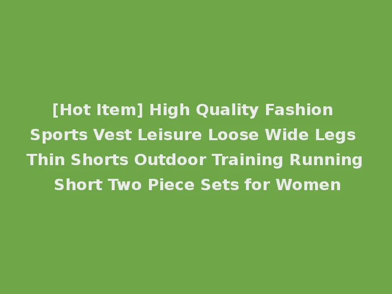 [Hot Item] High Quality Fashion Sports Vest Leisure Loose Wide Legs Thin Shorts Outdoor Training Running Short Two Piece Sets for Women