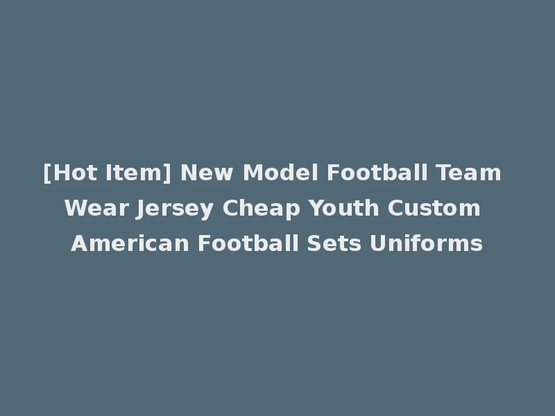 [Hot Item] New Model Football Team Wear Jersey Cheap Youth Custom American Football Sets Uniforms